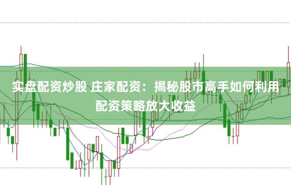 实盘配资炒股 庄家配资：揭秘股市高手如何利用配资策略放大收益