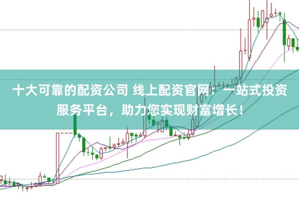 十大可靠的配资公司 线上配资官网：一站式投资服务平台，助力您实现财富增长！
