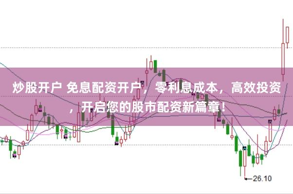 炒股开户 免息配资开户，零利息成本，高效投资，开启您的股市配资新篇章！