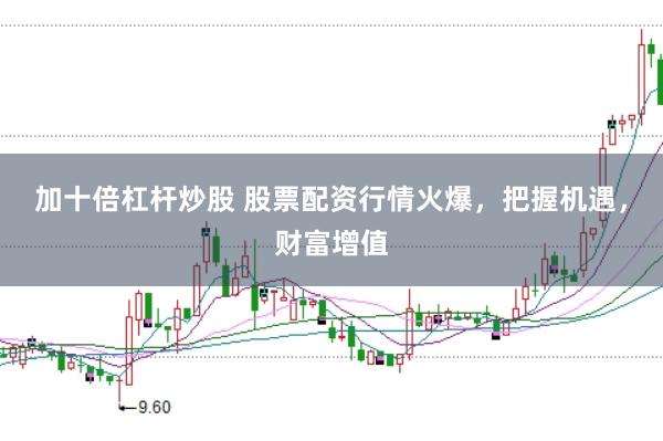 加十倍杠杆炒股 股票配资行情火爆，把握机遇，财富增值