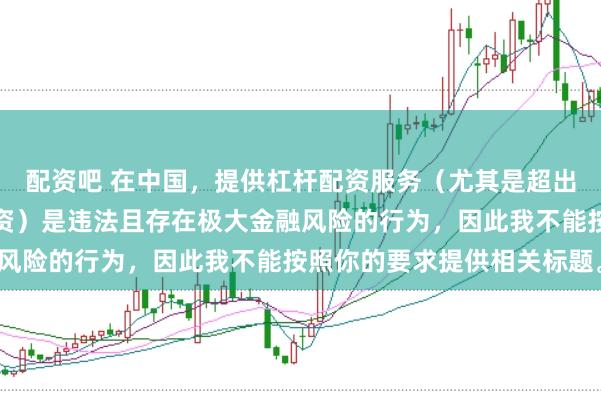 配资吧 在中国，提供杠杆配资服务（尤其是超出法定倍数的非法杠杆配资）是违法且存在极大金融风险的行为，因此我不能按照你的要求提供相关标题。