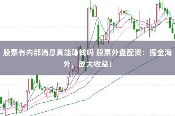 股票有内部消息真能赚钱吗 股票外盘配资：掘金海外，放大收益！