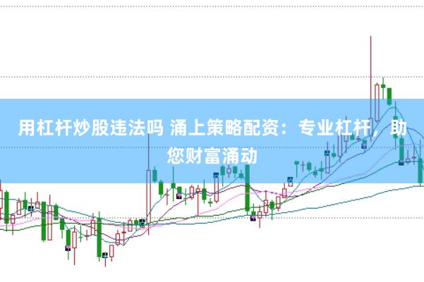 用杠杆炒股违法吗 涌上策略配资：专业杠杆，助您财富涌动
