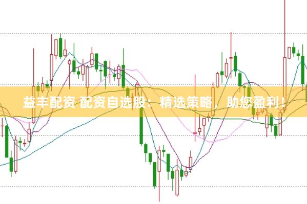 益丰配资 配资自选股：精选策略，助您盈利！