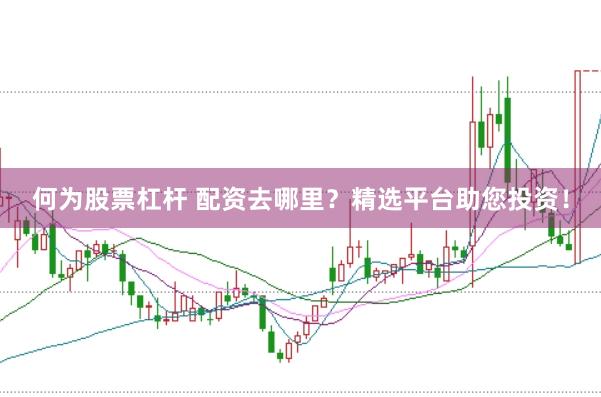 何为股票杠杆 配资去哪里？精选平台助您投资！