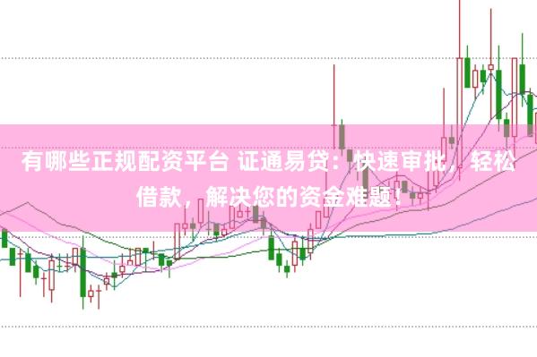 有哪些正规配资平台 证通易贷：快速审批，轻松借款，解决您的资金难题！