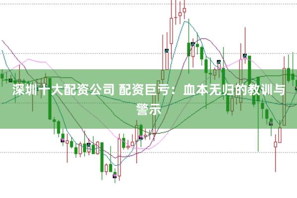 深圳十大配资公司 配资巨亏：血本无归的教训与警示