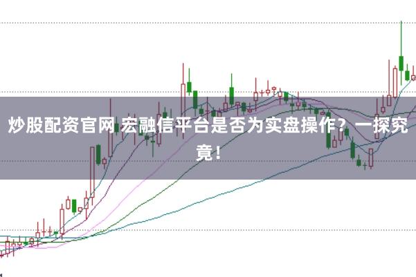炒股配资官网 宏融信平台是否为实盘操作？一探究竟！