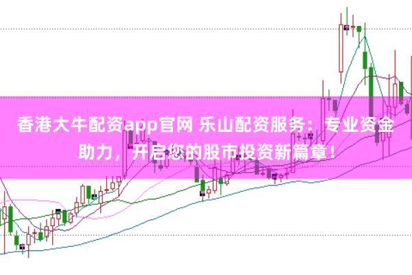 香港大牛配资app官网 乐山配资服务：专业资金助力，开启您的股市投资新篇章！