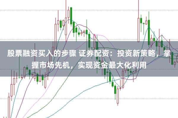 股票融资买入的步骤 证券配资：投资新策略，掌握市场先机，实现资金最大化利用