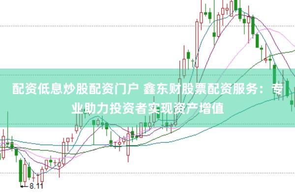 配资低息炒股配资门户 鑫东财股票配资服务：专业助力投资者实现资产增值