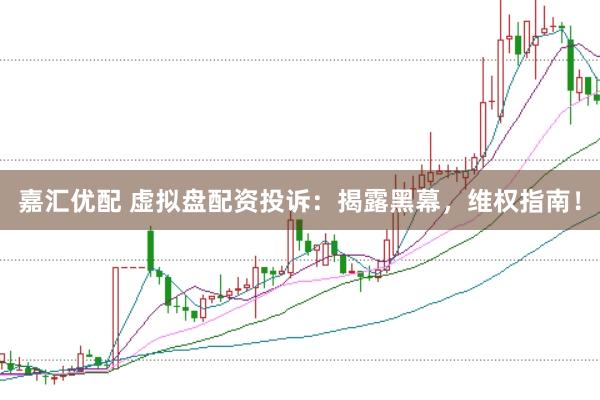 嘉汇优配 虚拟盘配资投诉：揭露黑幕，维权指南！