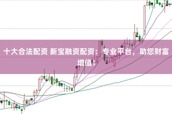 十大合法配资 新宝融资配资：专业平台，助您财富增值！