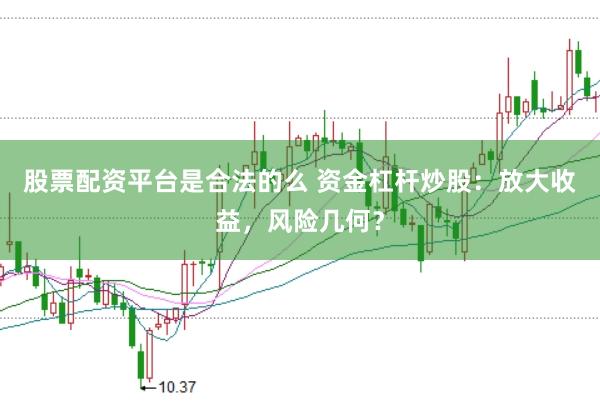 股票配资平台是合法的么 资金杠杆炒股：放大收益，风险几何？