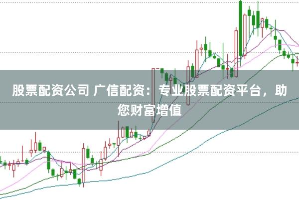 股票配资公司 广信配资：专业股票配资平台，助您财富增值