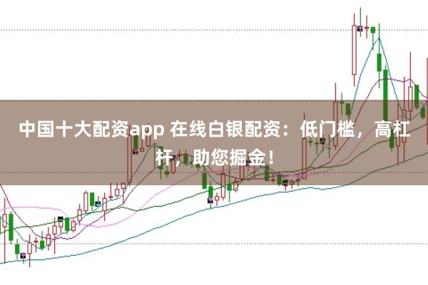 中国十大配资app 在线白银配资：低门槛，高杠杆，助您掘金！