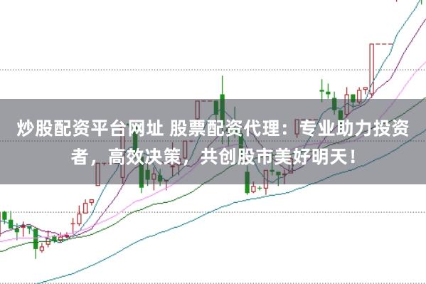 炒股配资平台网址 股票配资代理：专业助力投资者，高效决策，共创股市美好明天！