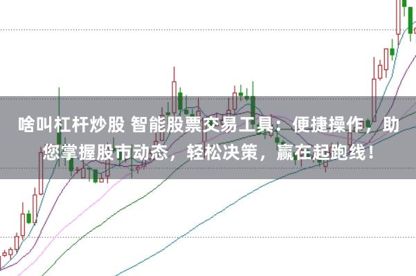 啥叫杠杆炒股 智能股票交易工具：便捷操作，助您掌握股市动态，轻松决策，赢在起跑线！
