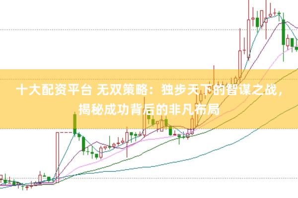 十大配资平台 无双策略：独步天下的智谋之战，揭秘成功背后的非凡布局