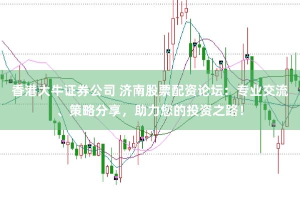 香港大牛证券公司 济南股票配资论坛：专业交流、策略分享，助力您的投资之路！