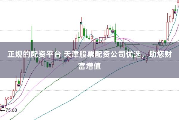 正规的配资平台 天津股票配资公司优选，助您财富增值