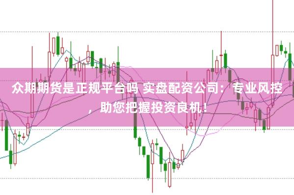 众期期货是正规平台吗 实盘配资公司：专业风控，助您把握投资良机！