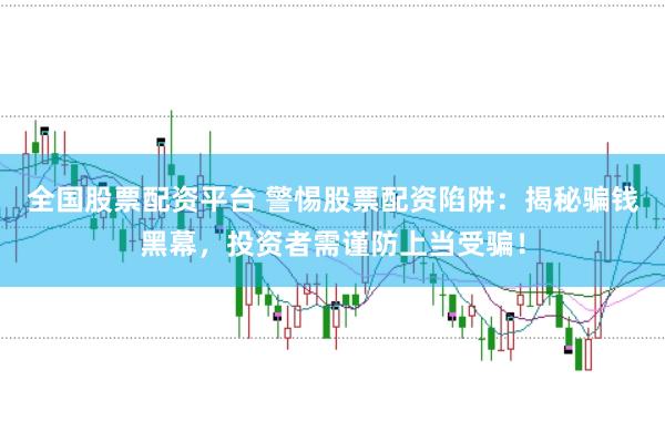 全国股票配资平台 警惕股票配资陷阱：揭秘骗钱黑幕，投资者需谨防上当受骗！