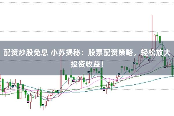 配资炒股免息 小苏揭秘：股票配资策略，轻松放大投资收益！