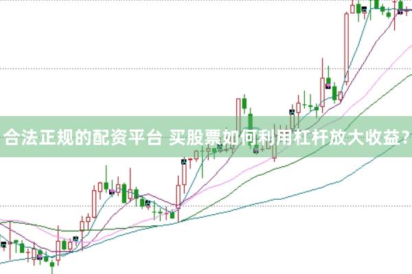合法正规的配资平台 买股票如何利用杠杆放大收益?
