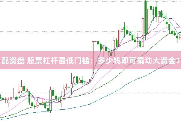 配资盘 股票杠杆最低门槛:多少钱即可撬动大资金?