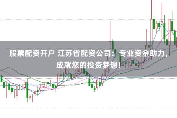 股票配资开户 江苏省配资公司:专业资金助力,成就您的投资梦想!