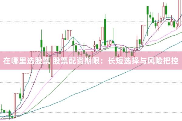在哪里选股票 股票配资期限:长短选择与风险把控