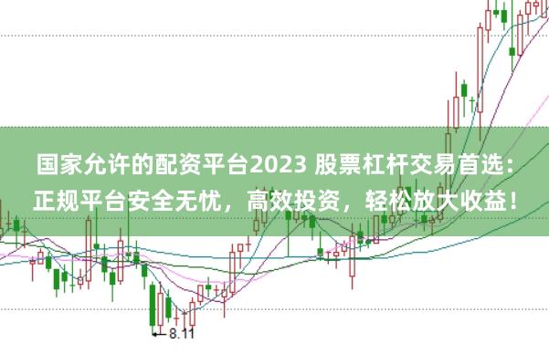国家允许的配资平台2023 股票杠杆交易首选：正规平台安全无忧，高效投资，轻松放大收益！