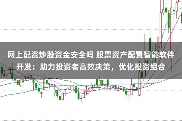 网上配资炒股资金安全吗 股票资产配置智能软件开发：助力投资者高效决策，优化投资组合