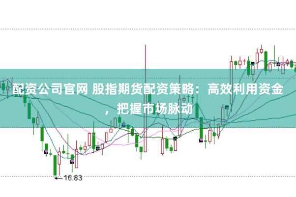 配资公司官网 股指期货配资策略:高效利用资金,把握市场脉动