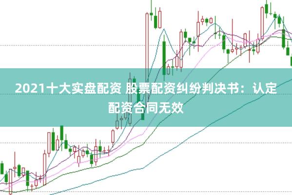 2021十大实盘配资 股票配资纠纷判决书：认定配资合同无效