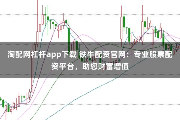 淘配网杠杆app下载 铁牛配资官网:专业股票配资平台,助您财富增值