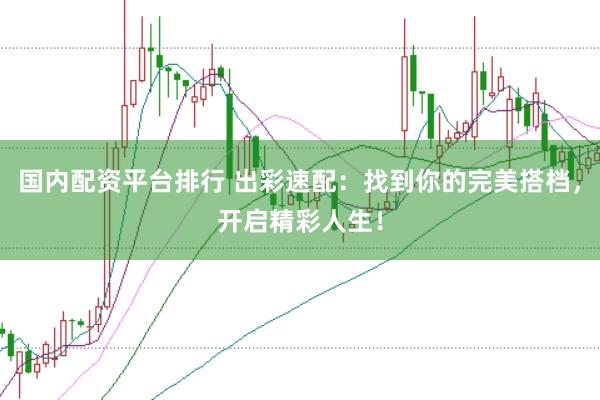 国内配资平台排行 出彩速配:找到你的完美搭档,开启精彩人生!
