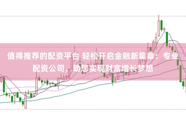 值得推荐的配资平台 轻松开启金融新篇章:专业配资公司,助您实现财富增长梦想