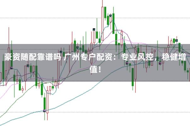 豪资随配靠谱吗 广州专户配资:专业风控,稳健增值!