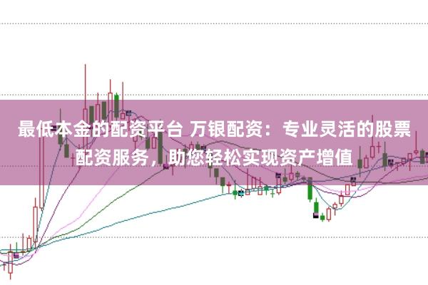 最低本金的配资平台 万银配资:专业灵活的股票配资服务,助您轻松实现资产增值