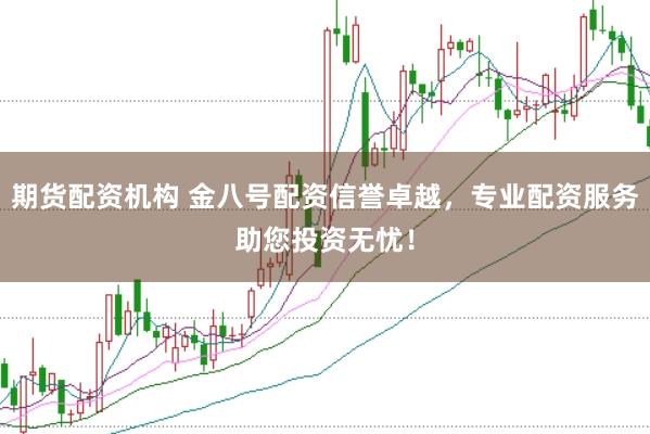 期货配资机构 金八号配资信誉卓越，专业配资服务助您投资无忧！
