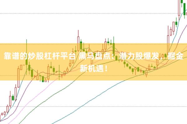 靠谱的炒股杠杆平台 黑马盘点：潜力股爆发，掘金新机遇！