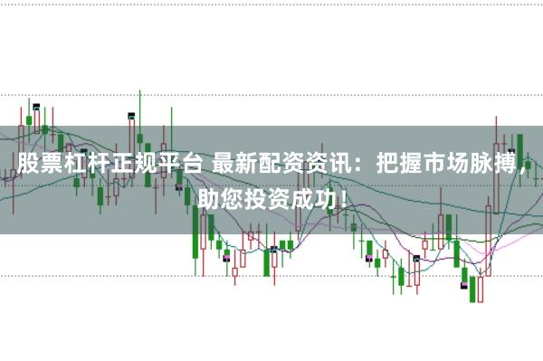 股票杠杆正规平台 最新配资资讯:把握市场脉搏,助您投资成功!