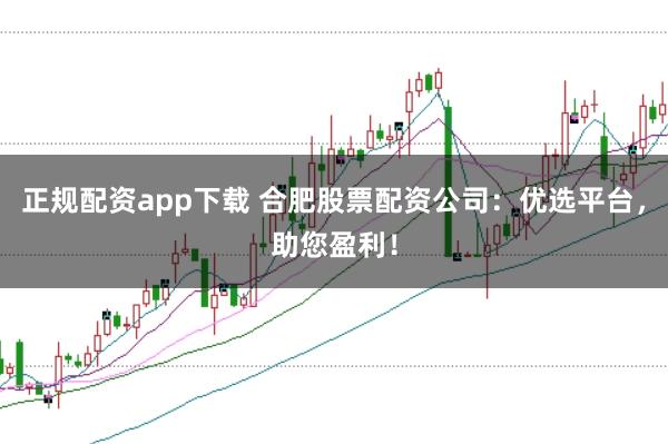 正规配资app下载 合肥股票配资公司：优选平台，助您盈利！