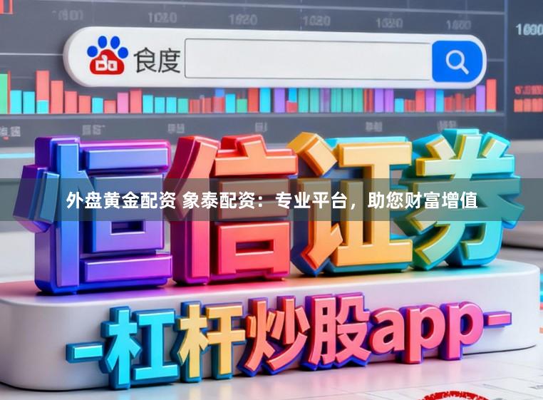 外盘黄金配资 象泰配资:专业平台,助您财富增值