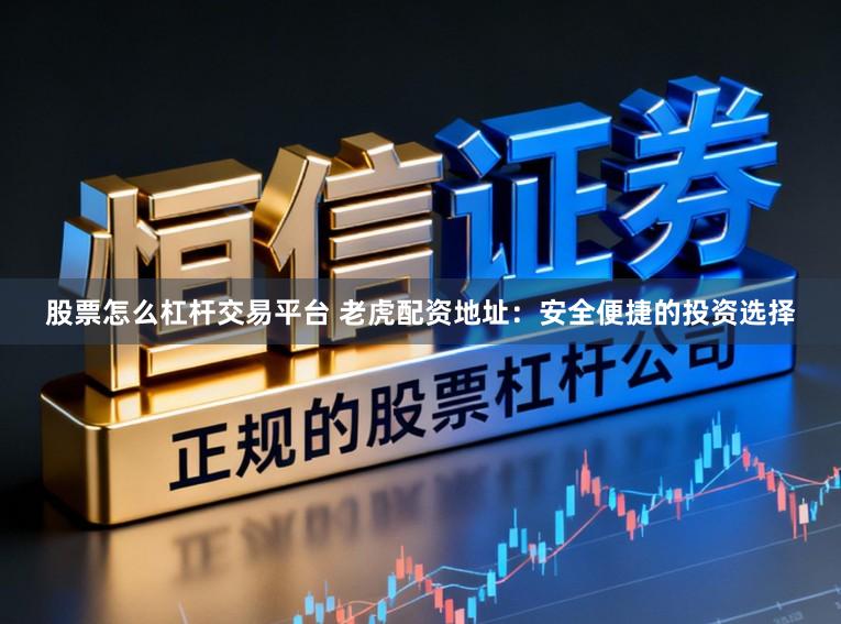 股票怎么杠杆交易平台 老虎配资地址:安全便捷的投资选择