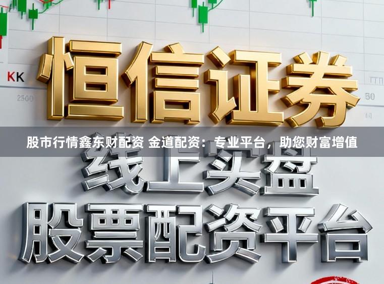 股市行情鑫东财配资 金道配资：专业平台，助您财富增值