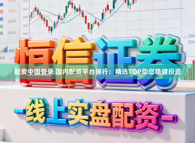 配资中国登录 国内配资平台排行：精选TOP助您稳健投资
