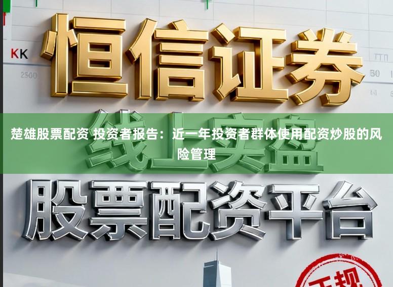 楚雄股票配资 投资者报告：近一年投资者群体使用配资炒股的风险管理